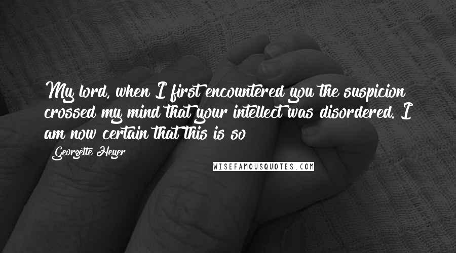 Georgette Heyer Quotes: My lord, when I first encountered you the suspicion crossed my mind that your intellect was disordered. I am now certain that this is so!
