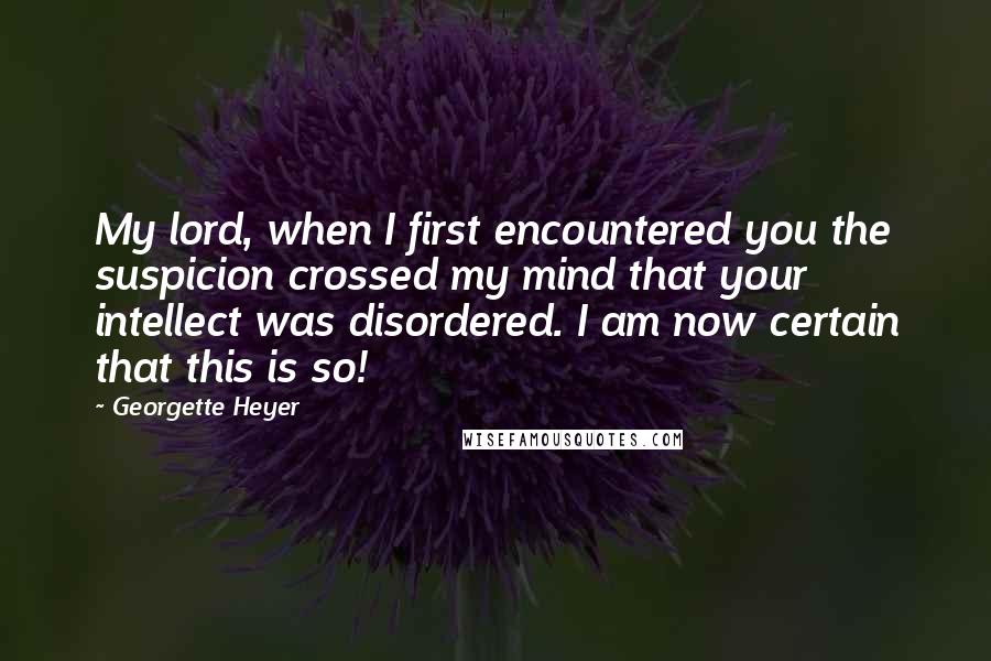 Georgette Heyer Quotes: My lord, when I first encountered you the suspicion crossed my mind that your intellect was disordered. I am now certain that this is so!