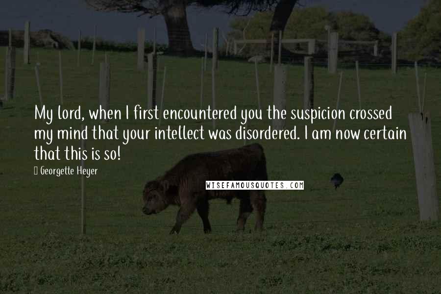 Georgette Heyer Quotes: My lord, when I first encountered you the suspicion crossed my mind that your intellect was disordered. I am now certain that this is so!