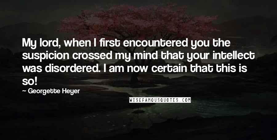 Georgette Heyer Quotes: My lord, when I first encountered you the suspicion crossed my mind that your intellect was disordered. I am now certain that this is so!