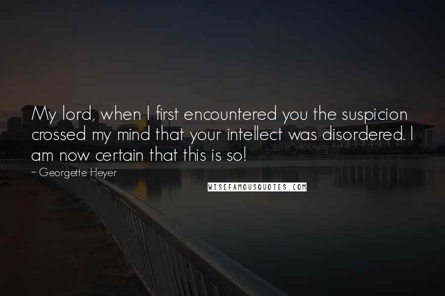 Georgette Heyer Quotes: My lord, when I first encountered you the suspicion crossed my mind that your intellect was disordered. I am now certain that this is so!