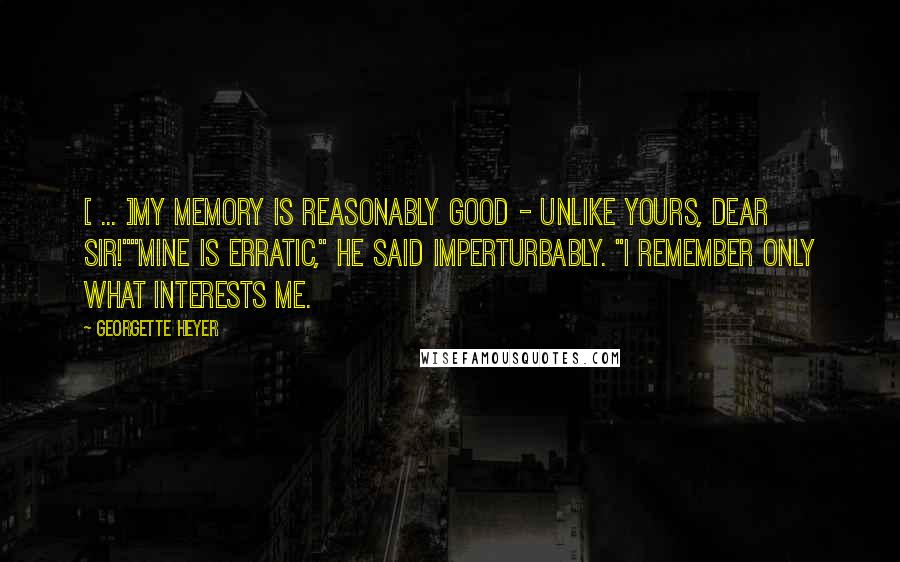 Georgette Heyer Quotes: [ ... ]my memory is reasonably good - unlike yours, dear sir!""Mine is erratic," he said imperturbably. "I remember only what interests me.