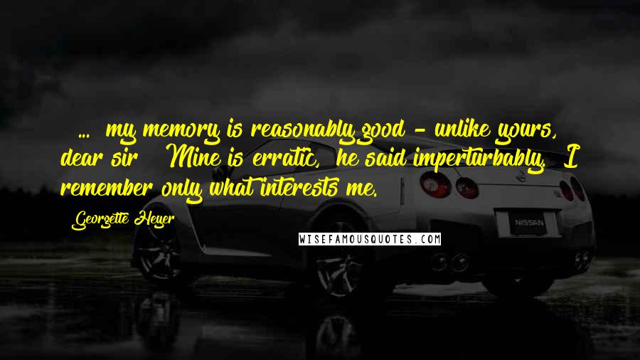 Georgette Heyer Quotes: [ ... ]my memory is reasonably good - unlike yours, dear sir!""Mine is erratic," he said imperturbably. "I remember only what interests me.