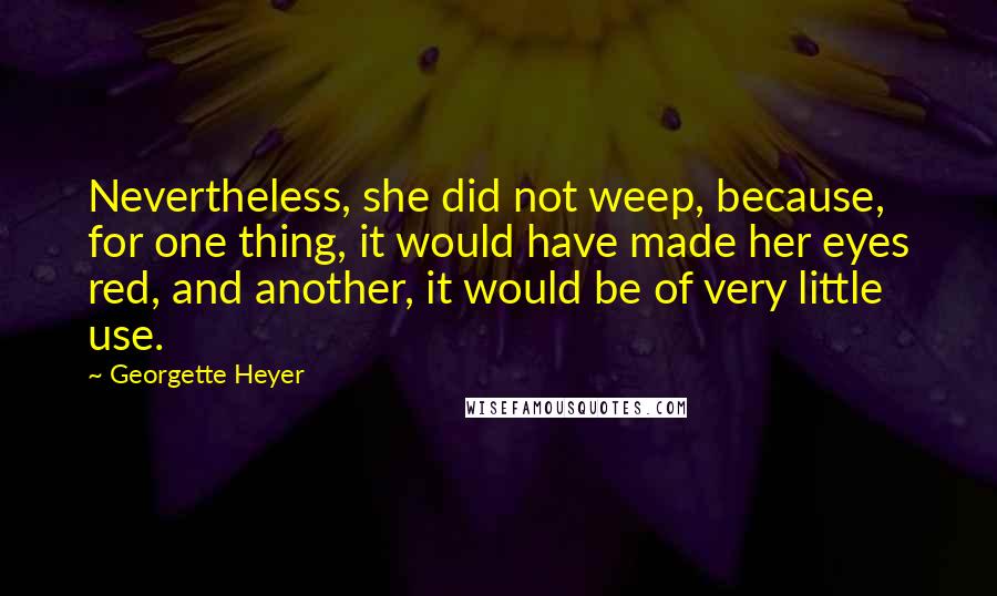 Georgette Heyer Quotes: Nevertheless, she did not weep, because, for one thing, it would have made her eyes red, and another, it would be of very little use.