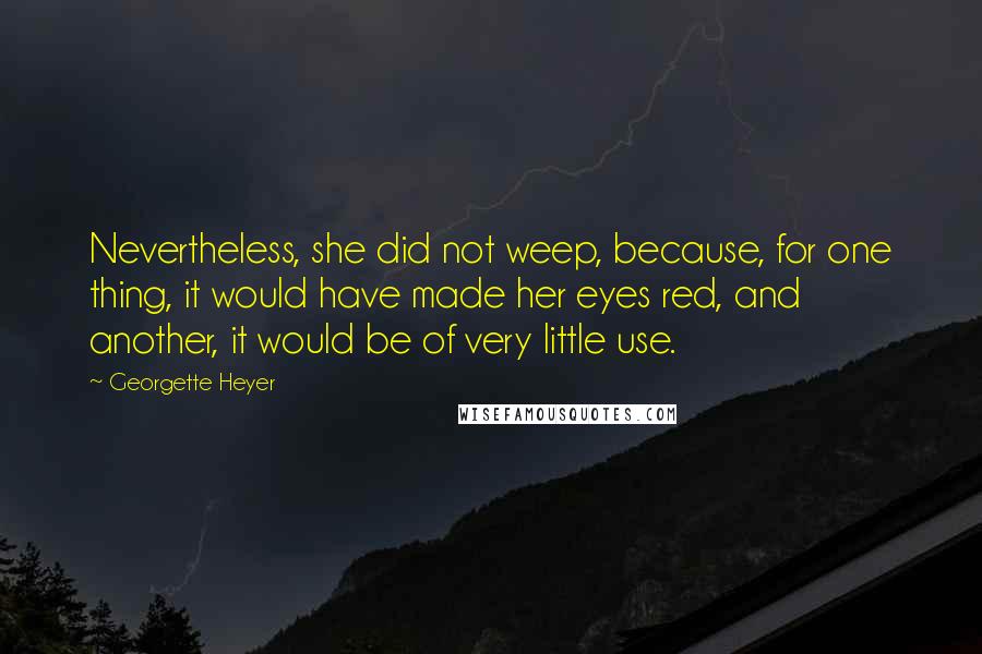 Georgette Heyer Quotes: Nevertheless, she did not weep, because, for one thing, it would have made her eyes red, and another, it would be of very little use.