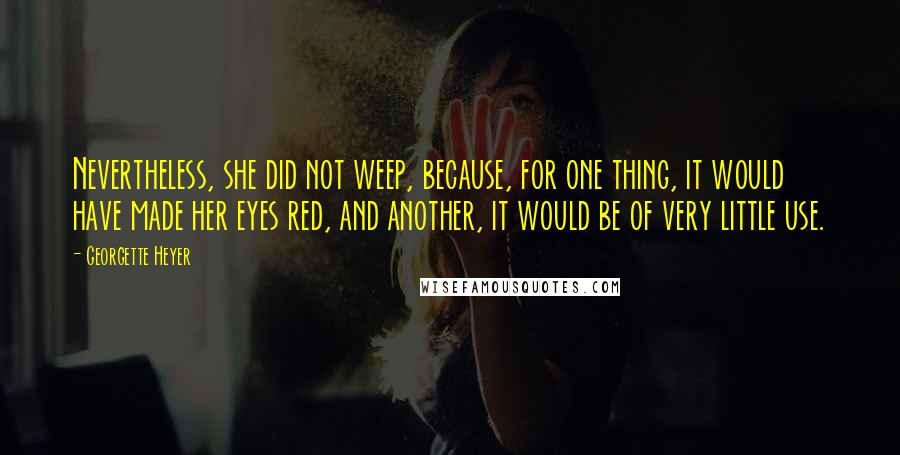 Georgette Heyer Quotes: Nevertheless, she did not weep, because, for one thing, it would have made her eyes red, and another, it would be of very little use.