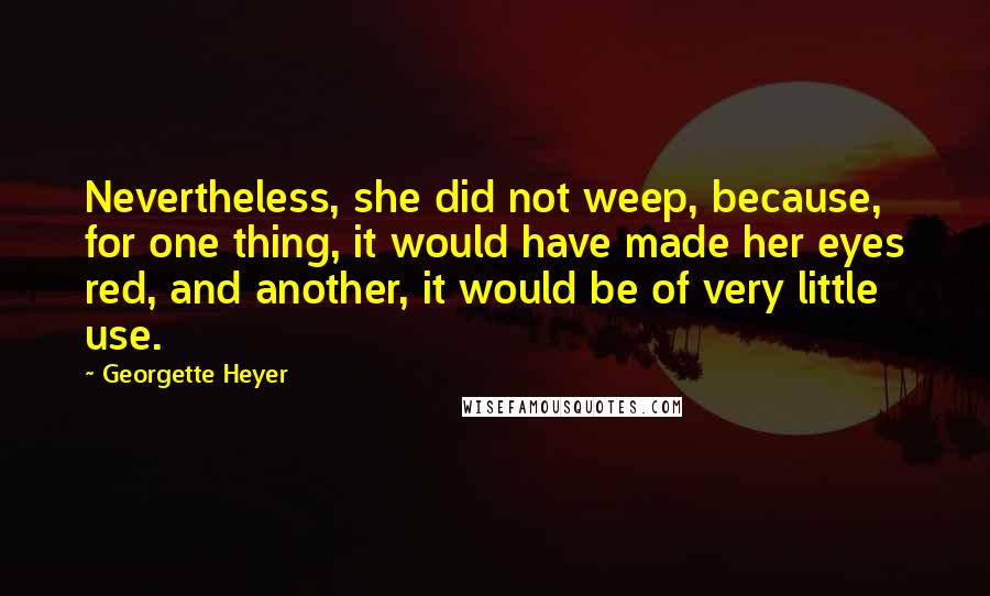 Georgette Heyer Quotes: Nevertheless, she did not weep, because, for one thing, it would have made her eyes red, and another, it would be of very little use.