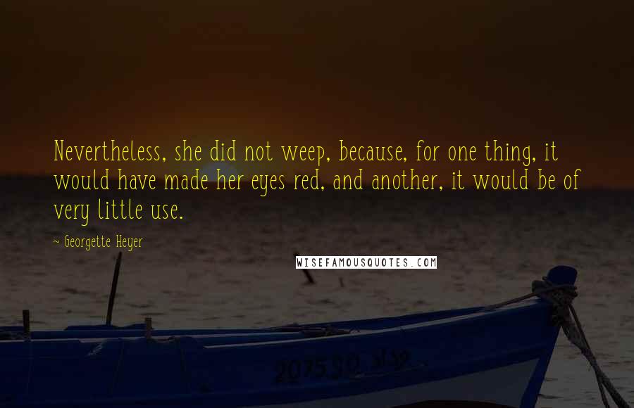 Georgette Heyer Quotes: Nevertheless, she did not weep, because, for one thing, it would have made her eyes red, and another, it would be of very little use.