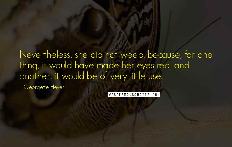 Georgette Heyer Quotes: Nevertheless, she did not weep, because, for one thing, it would have made her eyes red, and another, it would be of very little use.