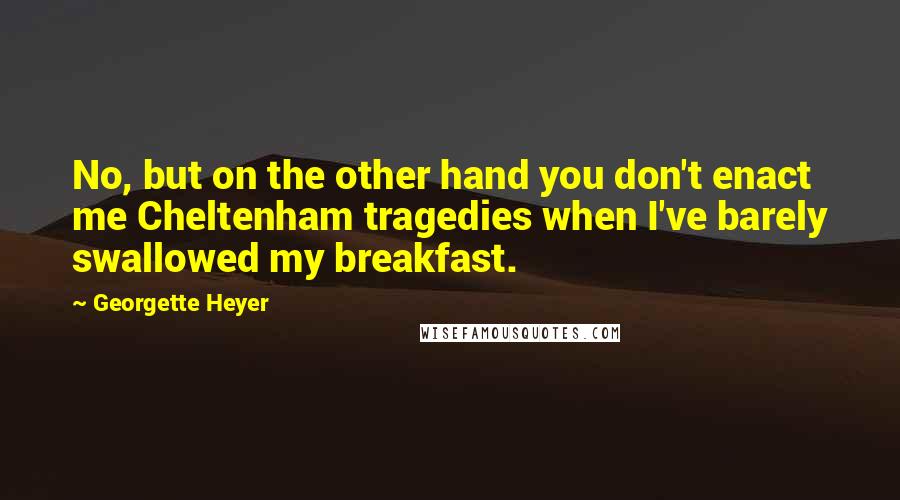 Georgette Heyer Quotes: No, but on the other hand you don't enact me Cheltenham tragedies when I've barely swallowed my breakfast.