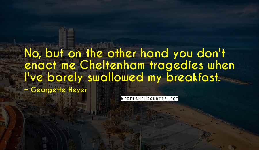 Georgette Heyer Quotes: No, but on the other hand you don't enact me Cheltenham tragedies when I've barely swallowed my breakfast.