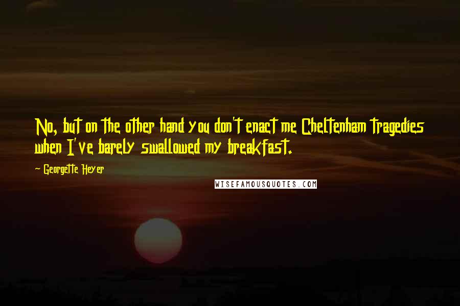 Georgette Heyer Quotes: No, but on the other hand you don't enact me Cheltenham tragedies when I've barely swallowed my breakfast.