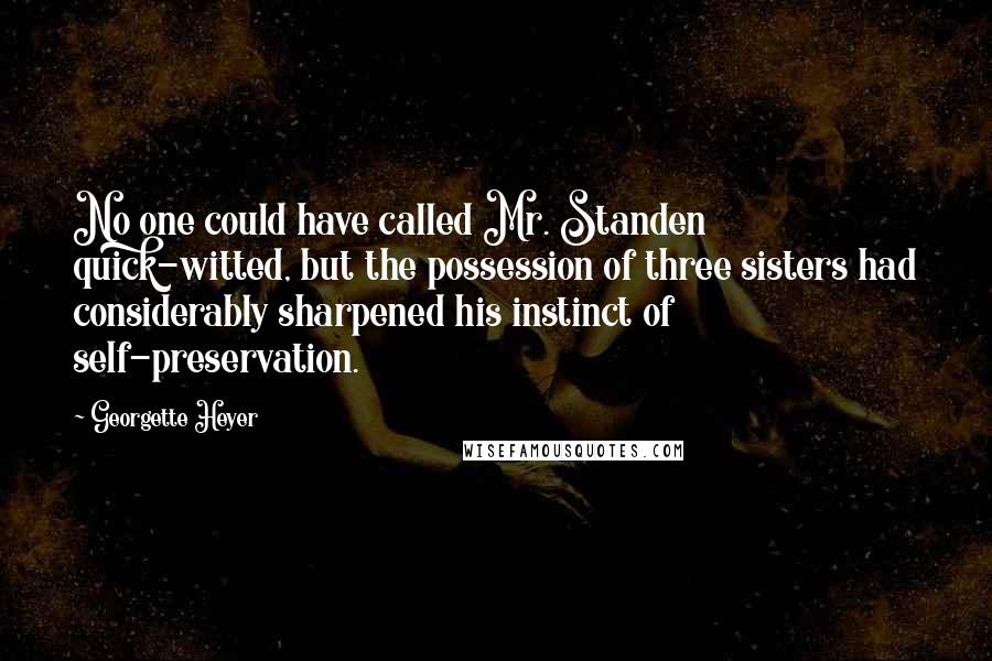 Georgette Heyer Quotes: No one could have called Mr. Standen quick-witted, but the possession of three sisters had considerably sharpened his instinct of self-preservation.