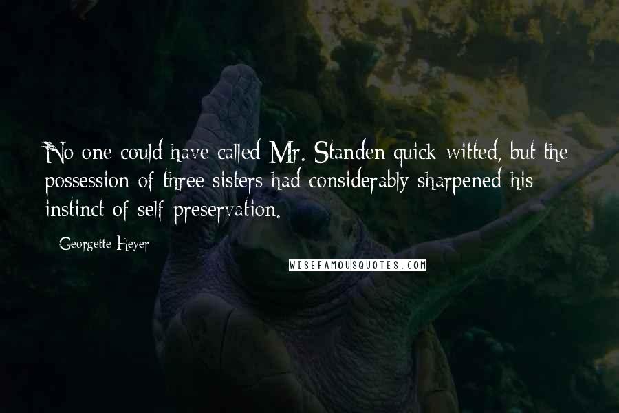 Georgette Heyer Quotes: No one could have called Mr. Standen quick-witted, but the possession of three sisters had considerably sharpened his instinct of self-preservation.