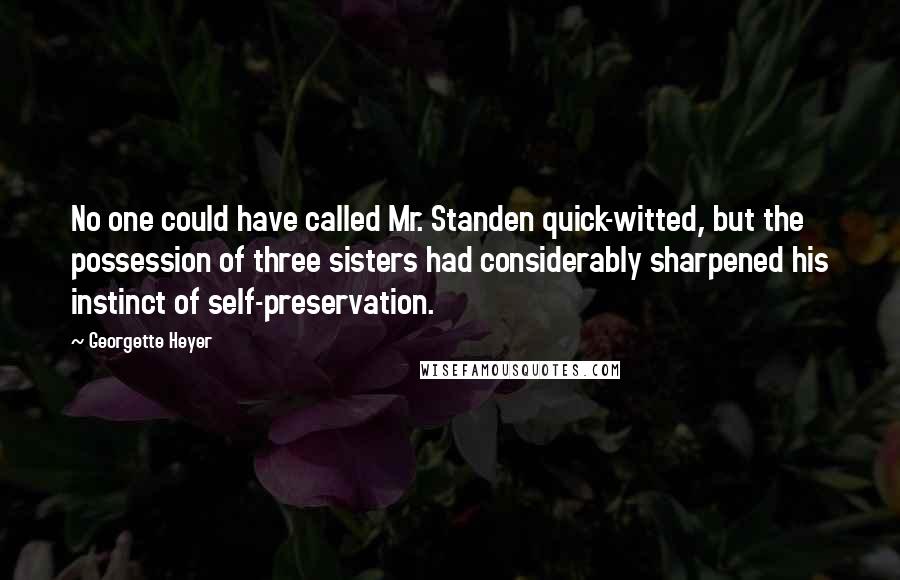 Georgette Heyer Quotes: No one could have called Mr. Standen quick-witted, but the possession of three sisters had considerably sharpened his instinct of self-preservation.