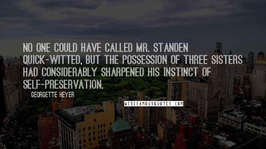 Georgette Heyer Quotes: No one could have called Mr. Standen quick-witted, but the possession of three sisters had considerably sharpened his instinct of self-preservation.