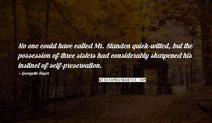 Georgette Heyer Quotes: No one could have called Mr. Standen quick-witted, but the possession of three sisters had considerably sharpened his instinct of self-preservation.