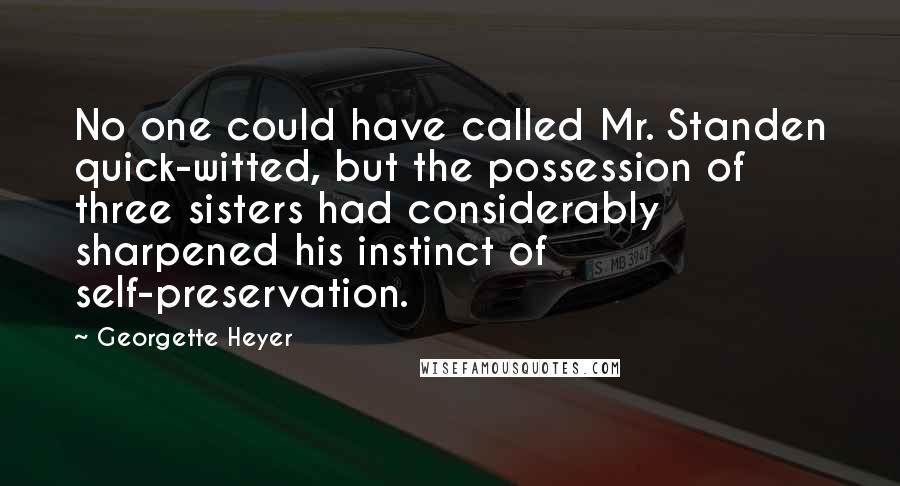 Georgette Heyer Quotes: No one could have called Mr. Standen quick-witted, but the possession of three sisters had considerably sharpened his instinct of self-preservation.