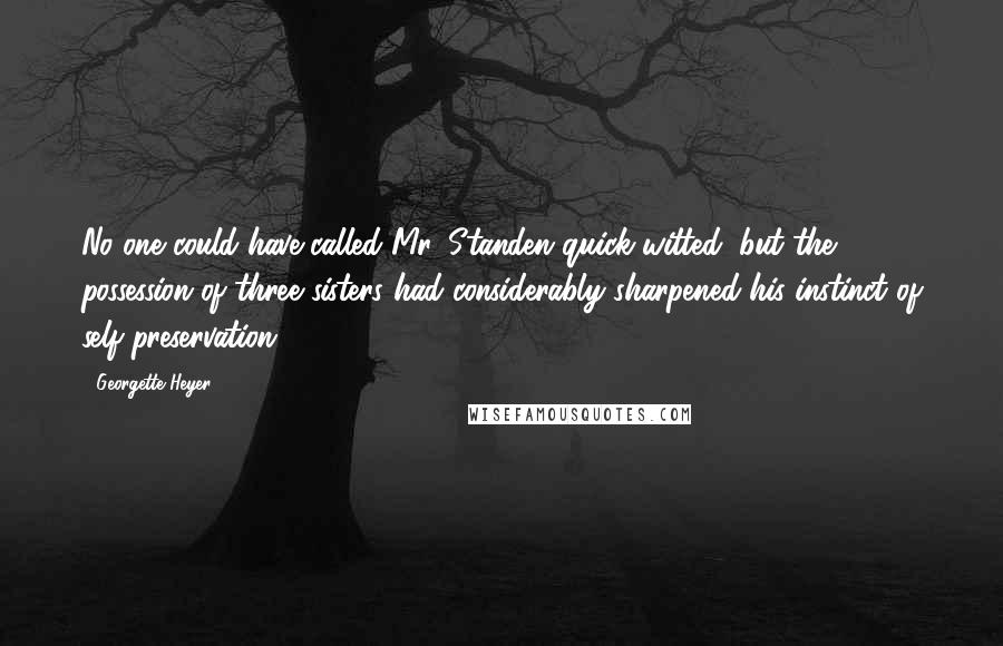 Georgette Heyer Quotes: No one could have called Mr. Standen quick-witted, but the possession of three sisters had considerably sharpened his instinct of self-preservation.