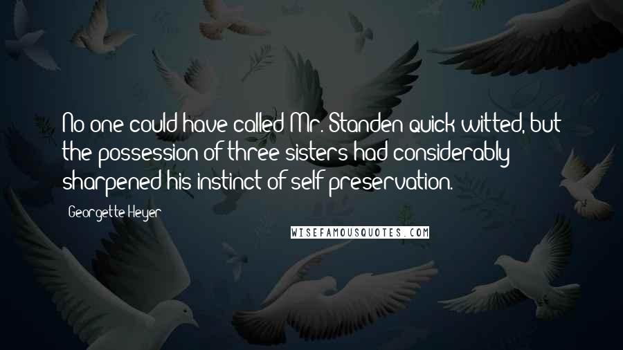 Georgette Heyer Quotes: No one could have called Mr. Standen quick-witted, but the possession of three sisters had considerably sharpened his instinct of self-preservation.