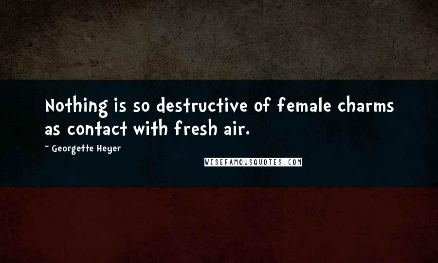 Georgette Heyer Quotes: Nothing is so destructive of female charms as contact with fresh air.