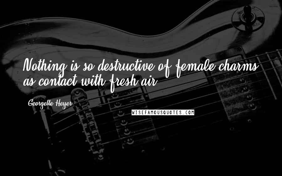 Georgette Heyer Quotes: Nothing is so destructive of female charms as contact with fresh air.