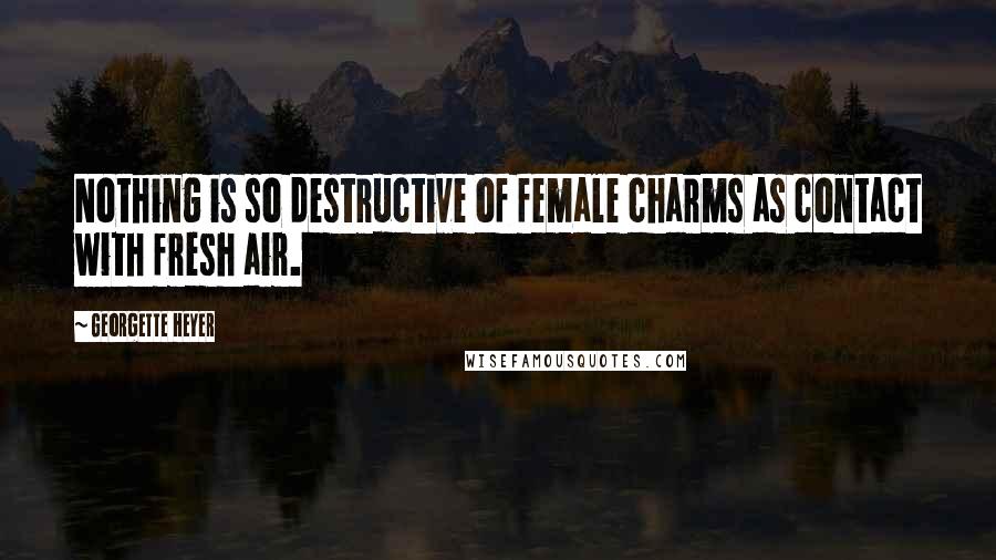 Georgette Heyer Quotes: Nothing is so destructive of female charms as contact with fresh air.