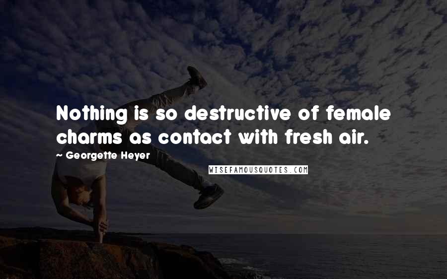 Georgette Heyer Quotes: Nothing is so destructive of female charms as contact with fresh air.