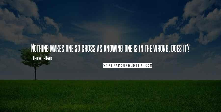 Georgette Heyer Quotes: Nothing makes one so cross as knowing one is in the wrong, does it?