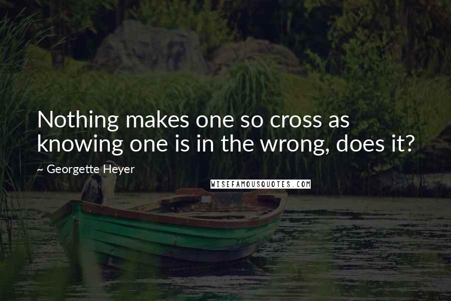 Georgette Heyer Quotes: Nothing makes one so cross as knowing one is in the wrong, does it?