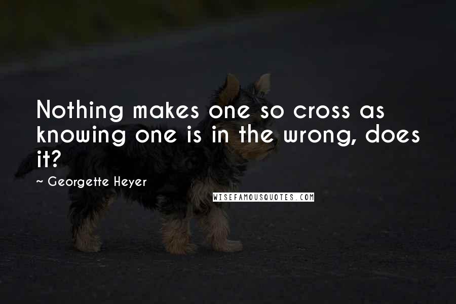 Georgette Heyer Quotes: Nothing makes one so cross as knowing one is in the wrong, does it?