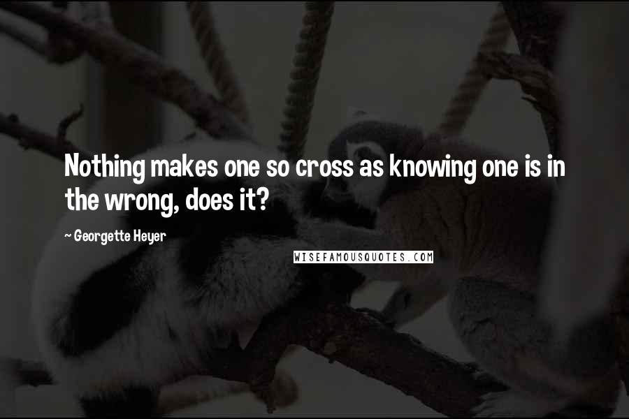 Georgette Heyer Quotes: Nothing makes one so cross as knowing one is in the wrong, does it?