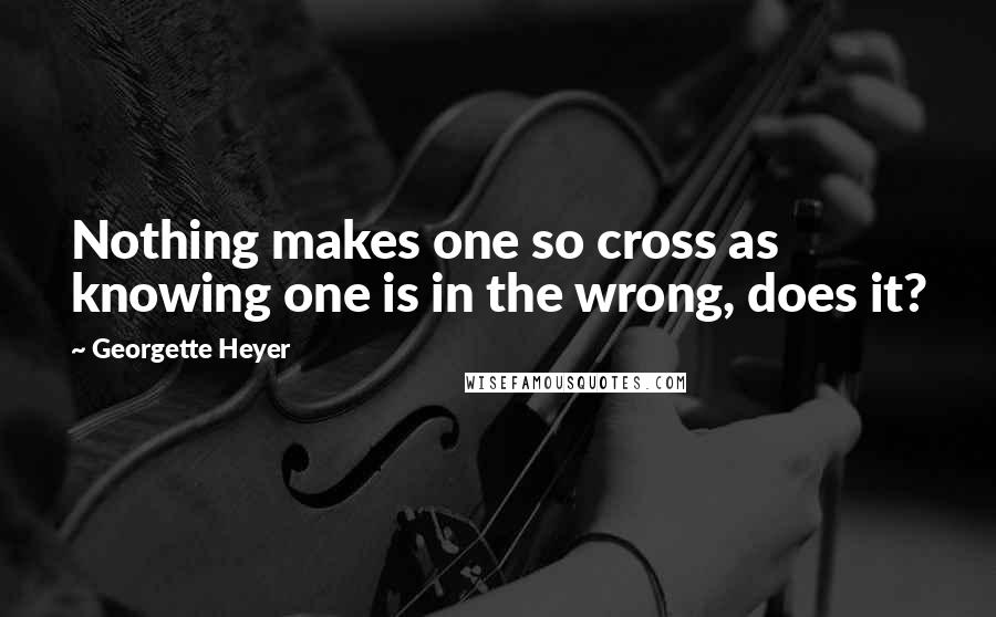 Georgette Heyer Quotes: Nothing makes one so cross as knowing one is in the wrong, does it?