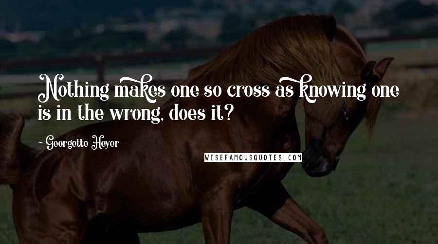 Georgette Heyer Quotes: Nothing makes one so cross as knowing one is in the wrong, does it?