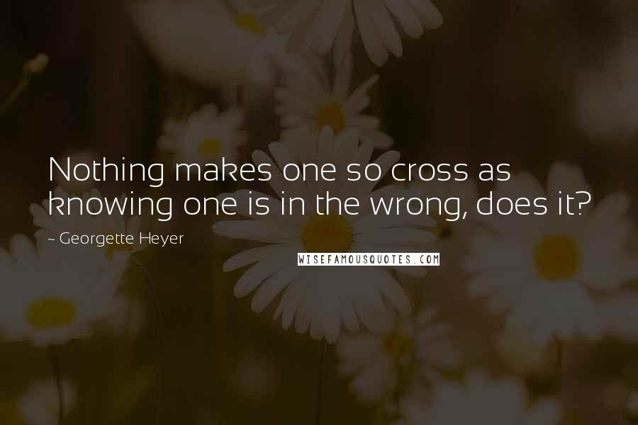 Georgette Heyer Quotes: Nothing makes one so cross as knowing one is in the wrong, does it?