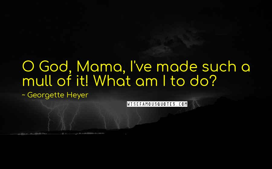 Georgette Heyer Quotes: O God, Mama, I've made such a mull of it! What am I to do?