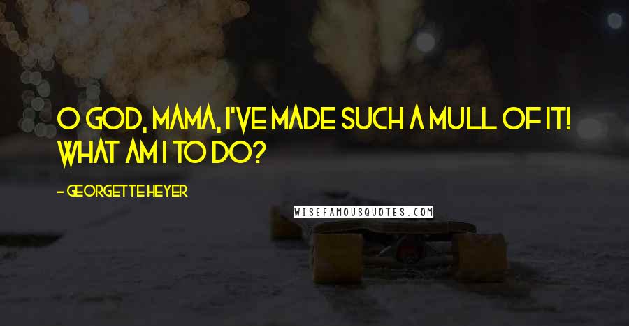 Georgette Heyer Quotes: O God, Mama, I've made such a mull of it! What am I to do?