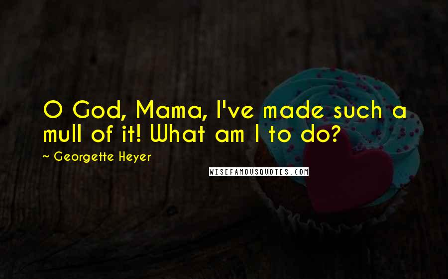 Georgette Heyer Quotes: O God, Mama, I've made such a mull of it! What am I to do?