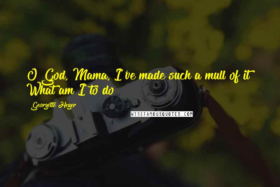 Georgette Heyer Quotes: O God, Mama, I've made such a mull of it! What am I to do?