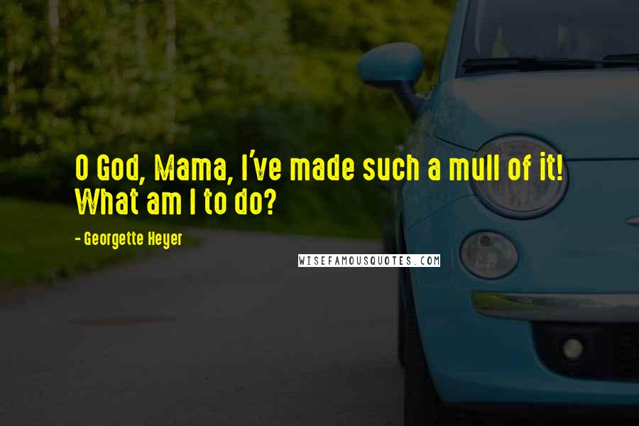 Georgette Heyer Quotes: O God, Mama, I've made such a mull of it! What am I to do?