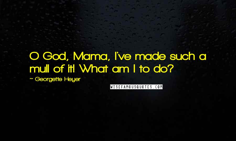 Georgette Heyer Quotes: O God, Mama, I've made such a mull of it! What am I to do?