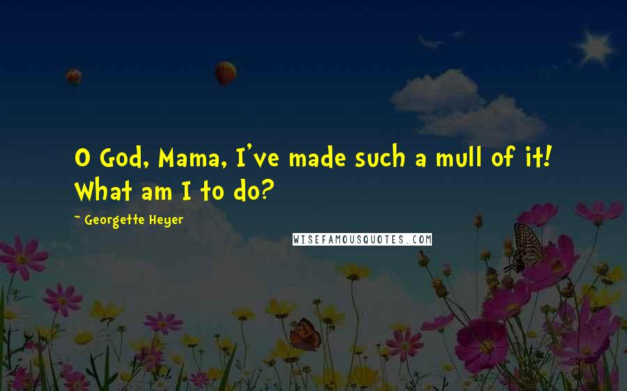 Georgette Heyer Quotes: O God, Mama, I've made such a mull of it! What am I to do?