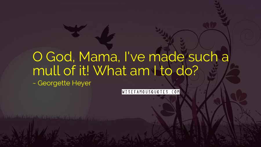 Georgette Heyer Quotes: O God, Mama, I've made such a mull of it! What am I to do?