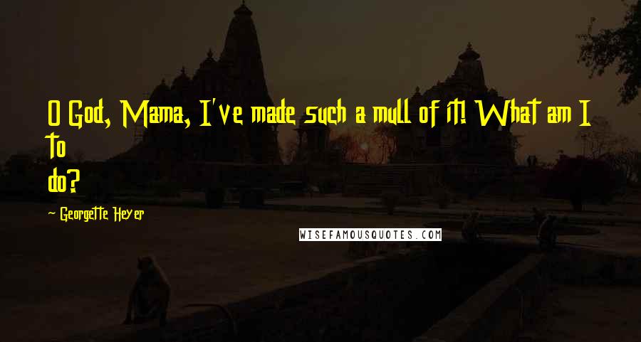 Georgette Heyer Quotes: O God, Mama, I've made such a mull of it! What am I to do?