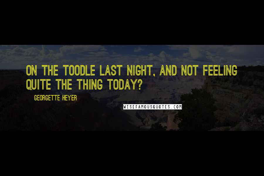 Georgette Heyer Quotes: On the toodle last night, and not feeling quite the thing today?