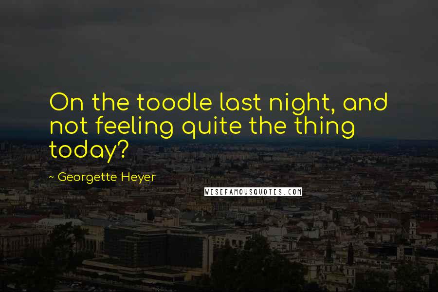 Georgette Heyer Quotes: On the toodle last night, and not feeling quite the thing today?