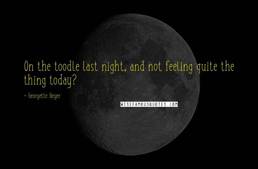 Georgette Heyer Quotes: On the toodle last night, and not feeling quite the thing today?