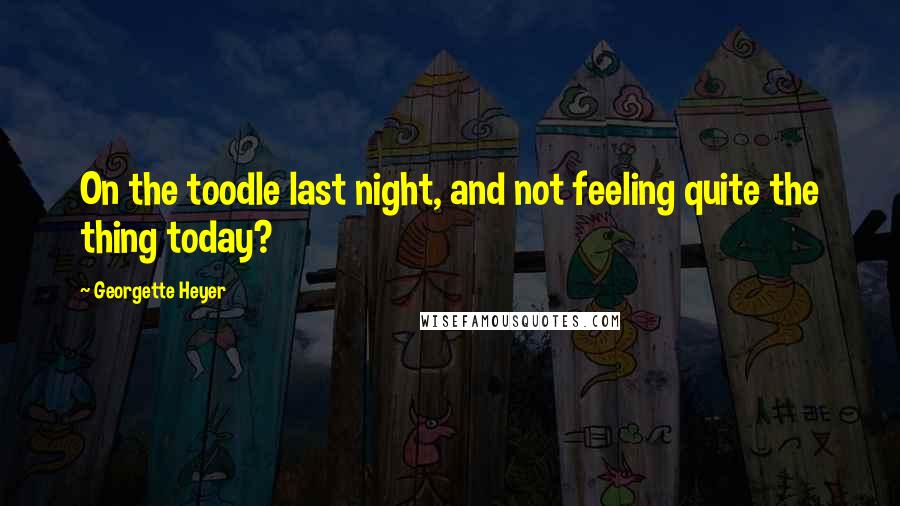 Georgette Heyer Quotes: On the toodle last night, and not feeling quite the thing today?