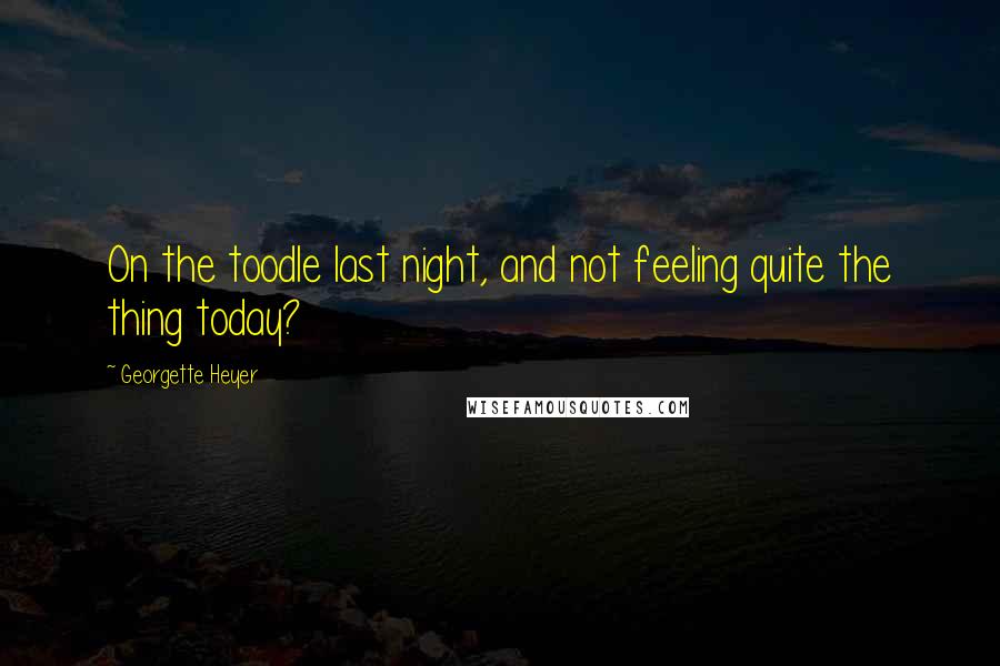 Georgette Heyer Quotes: On the toodle last night, and not feeling quite the thing today?