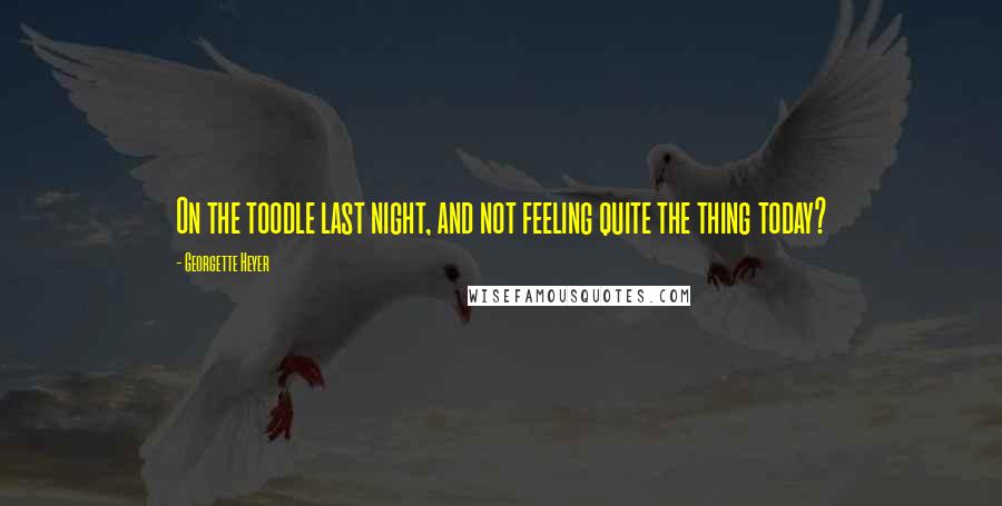 Georgette Heyer Quotes: On the toodle last night, and not feeling quite the thing today?